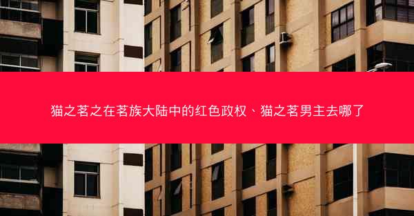 猫之茗之在茗族大陆中的红色政权、猫之茗男主去哪了 猫之茗之在茗族大陆中的红色政权、猫之茗男主去哪了