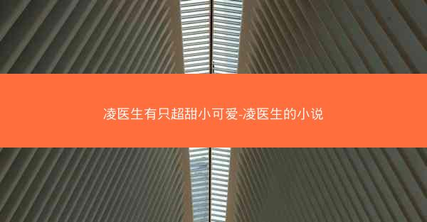 凌医生有只超甜小可爱-凌医生的小说