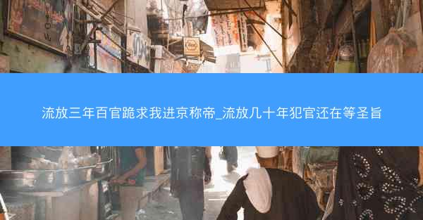 流放三年百官跪求我进京称帝_流放几十年犯官还在等圣旨 流放三年百官跪求我进京称帝_流放几十年犯官还在等圣旨