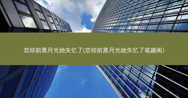 恋综前黑月光她失忆了(恋综前黑月光她失忆了笔趣阁) 恋综前黑月光她失忆了(恋综前黑月光她失忆了笔趣阁)