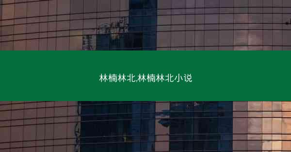 林楠林北,林楠林北小说 林楠林北,林楠林北小说