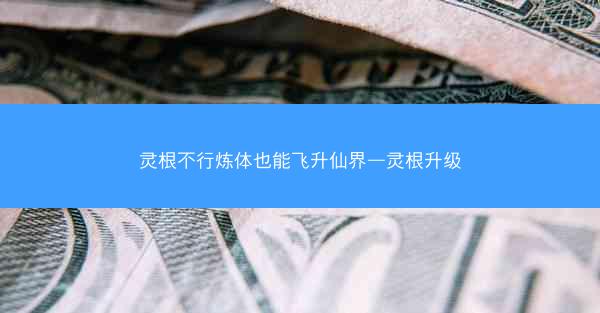 灵根不行炼体也能飞升仙界—灵根升级