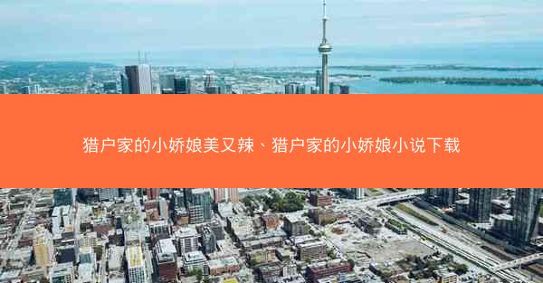 猎户家的小娇娘美又辣、猎户家的小娇娘小说下载