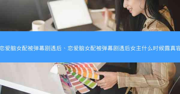 恋爱脑女配被弹幕剧透后、恋爱脑女配被弹幕剧透后女主什么时候露真容