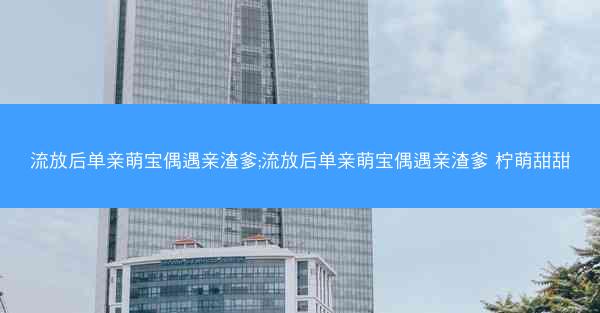 流放后单亲萌宝偶遇亲渣爹;流放后单亲萌宝偶遇亲渣爹 柠萌甜甜 流放后单亲萌宝偶遇亲渣爹;流放后单亲萌宝偶遇亲渣爹 柠萌甜甜