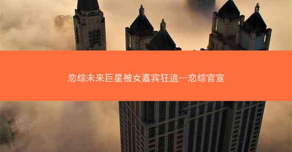 恋综未来巨星被女嘉宾狂追—恋综官宣