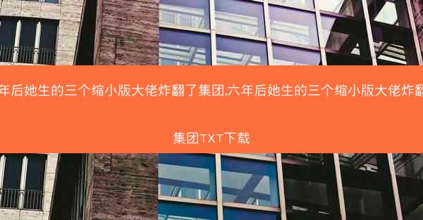 六年后她生的三个缩小版大佬炸翻了集团,六年后她生的三个缩小版大佬炸翻了集团TXT下载