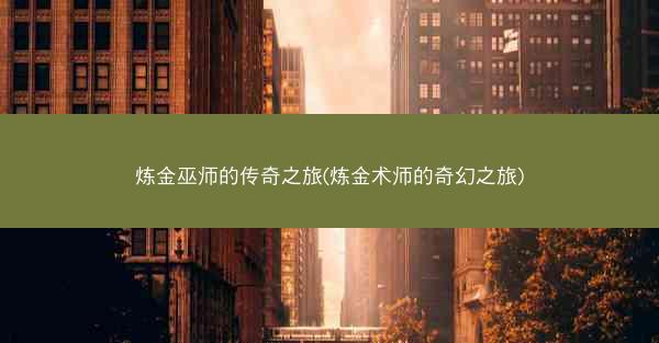 炼金巫师的传奇之旅(炼金术师的奇幻之旅)