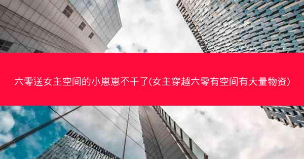 六零送女主空间的小崽崽不干了(女主穿越六零有空间有大量物资)