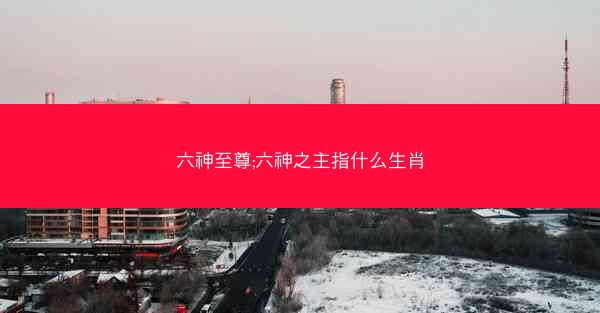 六神至尊;六神之主指什么生肖 六神至尊;六神之主指什么生肖