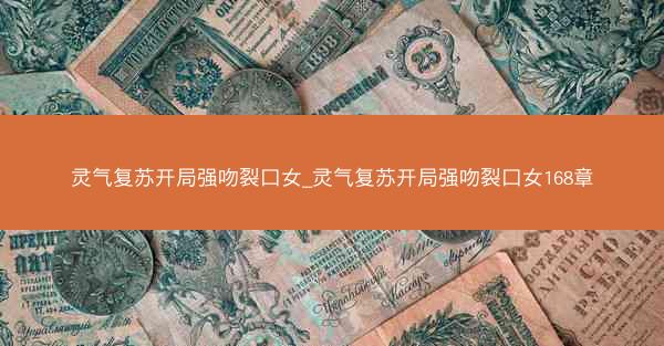 灵气复苏开局强吻裂口女_灵气复苏开局强吻裂口女168章