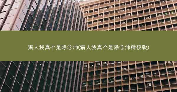 猎人我真不是除念师(猎人我真不是除念师精校版)
