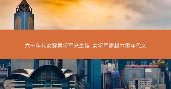 六十年代女穿男将军来生娃_女将军穿越六零年代文