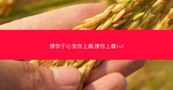 撩你于心宠你上瘾,撩你上瘾1v1 撩你于心宠你上瘾,撩你上瘾1v1