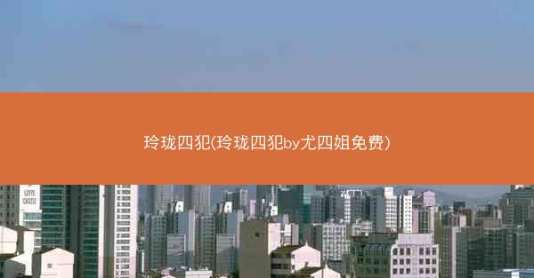 玲珑四犯(玲珑四犯by尤四姐免费) 玲珑四犯(玲珑四犯by尤四姐免费)