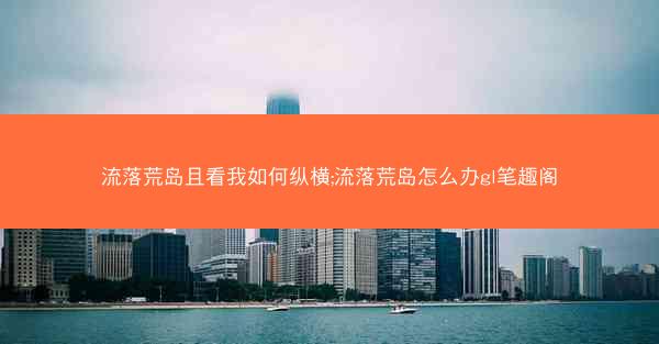流落荒岛且看我如何纵横;流落荒岛怎么办gl笔趣阁