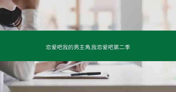 恋爱吧我的男主角,我恋爱吧第二季 恋爱吧我的男主角,我恋爱吧第二季
