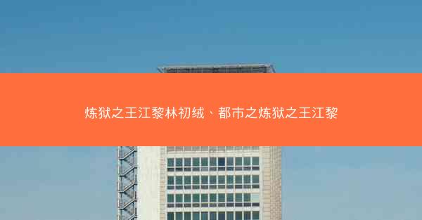 炼狱之王江黎林初绒、都市之炼狱之王江黎