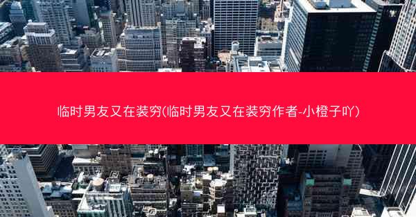 临时男友又在装穷(临时男友又在装穷作者-小橙子吖)