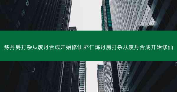 炼丹房打杂从废丹合成开始修仙,虾仁炼丹房打杂从废丹合成开始修仙
