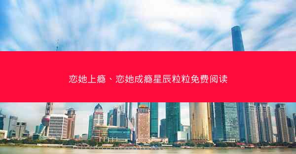 恋她上瘾、恋她成瘾星辰粒粒免费阅读