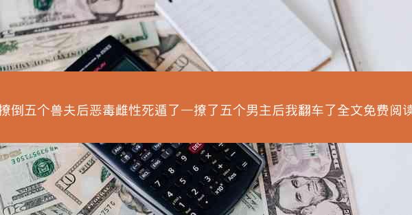 撩倒五个兽夫后恶毒雌性死遁了—撩了五个男主后我翻车了全文免费阅读 撩倒五个兽夫后恶毒雌性死遁了—撩了五个男主后我翻车了全文免费阅读