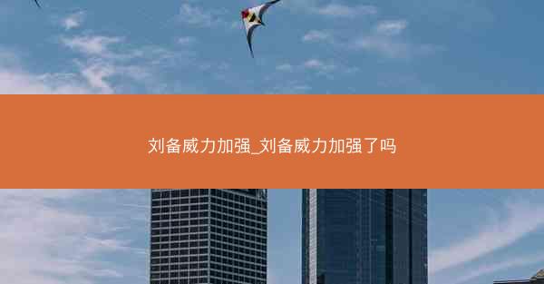 刘备威力加强_刘备威力加强了吗