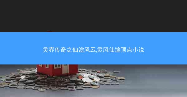 灵界传奇之仙途风云,灵风仙途顶点小说