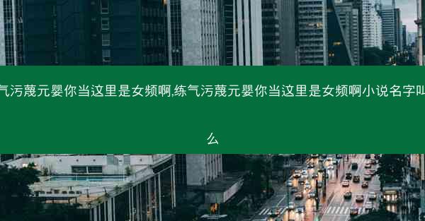 练气污蔑元婴你当这里是女频啊,练气污蔑元婴你当这里是女频啊小说名字叫什么
