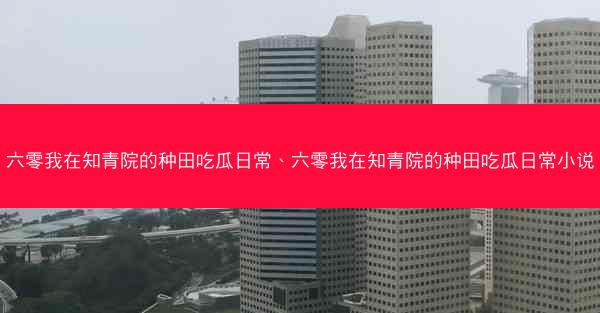 六零我在知青院的种田吃瓜日常、六零我在知青院的种田吃瓜日常小说