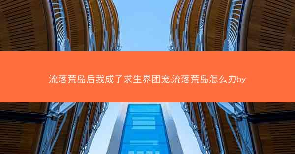 流落荒岛后我成了求生界团宠;流落荒岛怎么办by