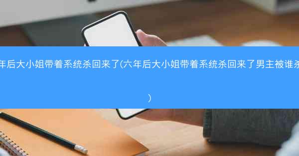 六年后大小姐带着系统杀回来了(六年后大小姐带着系统杀回来了男主被谁杀的)