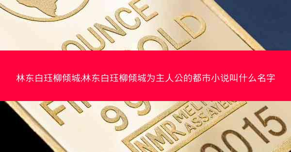 林东白珏柳倾城;林东白珏柳倾城为主人公的都市小说叫什么名字 林东白珏柳倾城;林东白珏柳倾城为主人公的都市小说叫什么名字