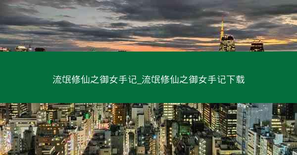 流氓修仙之御女手记_流氓修仙之御女手记下载