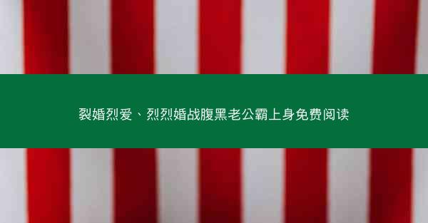 裂婚烈爱、烈烈婚战腹黑老公霸上身免费阅读