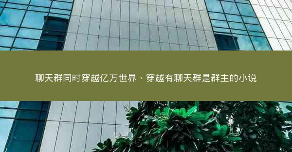 聊天群同时穿越亿万世界、穿越有聊天群是群主的小说