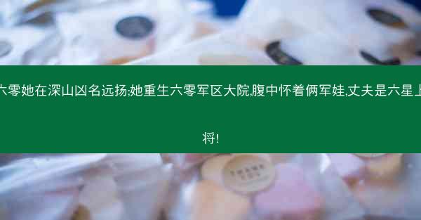 六零她在深山凶名远扬;她重生六零军区大院,腹中怀着俩军娃,丈夫是六星上将!