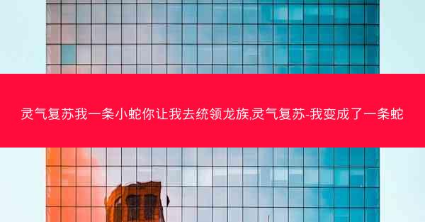 灵气复苏我一条小蛇你让我去统领龙族,灵气复苏-我变成了一条蛇
