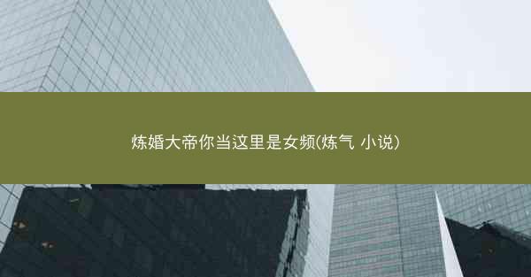 炼婚大帝你当这里是女频(炼气 小说) 炼婚大帝你当这里是女频(炼气 小说)