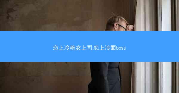 恋上冷艳女上司;恋上冷面boss 恋上冷艳女上司;恋上冷面boss