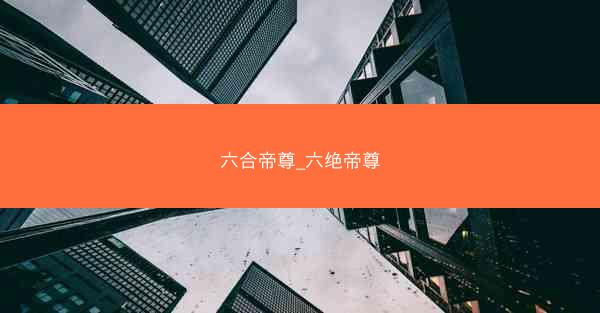 六合帝尊_六绝帝尊 六合帝尊_六绝帝尊