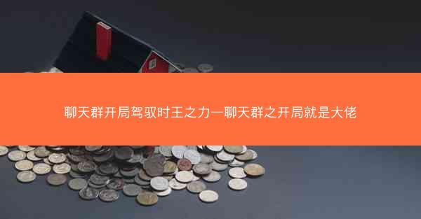 聊天群开局驾驭时王之力—聊天群之开局就是大佬 聊天群开局驾驭时王之力—聊天群之开局就是大佬