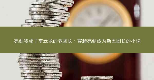 亮剑我成了李云龙的老团长、穿越亮剑成为新五团长的小说