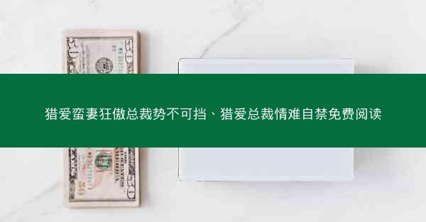 猎爱蛮妻狂傲总裁势不可挡、猎爱总裁情难自禁免费阅读
