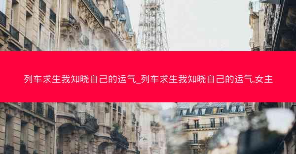 列车求生我知晓自己的运气_列车求生我知晓自己的运气,女主