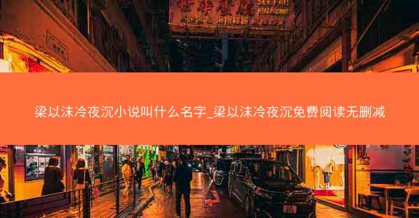 梁以沫冷夜沉小说叫什么名字_梁以沫冷夜沉免费阅读无删减 梁以沫冷夜沉小说叫什么名字_梁以沫冷夜沉免费阅读无删减
