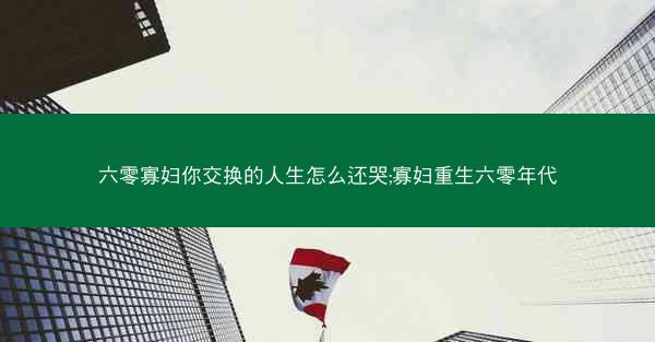六零寡妇你交换的人生怎么还哭;寡妇重生六零年代