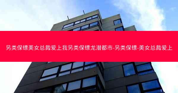 另类保镖美女总裁爱上我另类保镖龙潜都市-另类保镖-美女总裁爱上