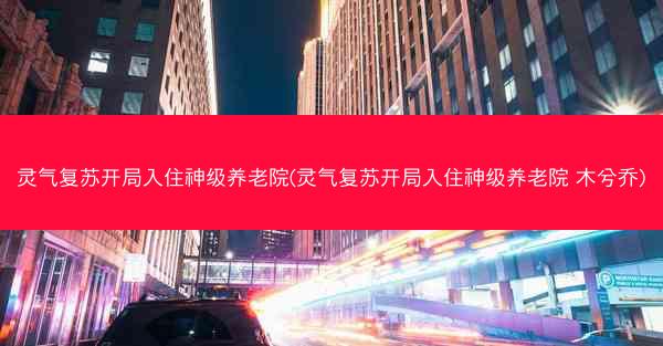灵气复苏开局入住神级养老院(灵气复苏开局入住神级养老院 木兮乔)