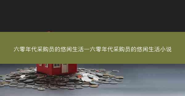 六零年代采购员的悠闲生活—六零年代采购员的悠闲生活小说